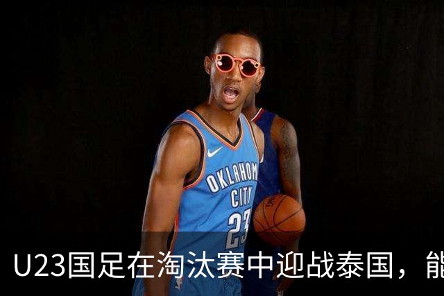 U23国足在淘汰赛中迎战泰国，能否一举战胜对手？